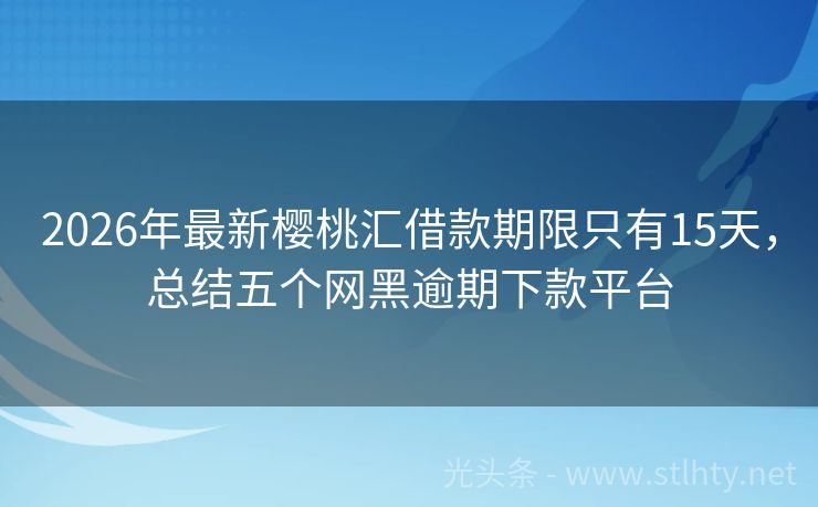 2026年最新樱桃汇借款期限只有15天,总结五个网黑逾期下款平台