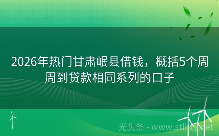 2026年热门甘肃岷县借钱,概括5个周周到贷款相同系列的口子
