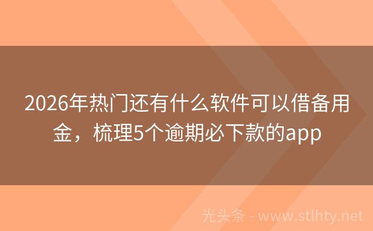 2026年热门还有什么软件可以借备用金,梳理5个逾期必下款的app