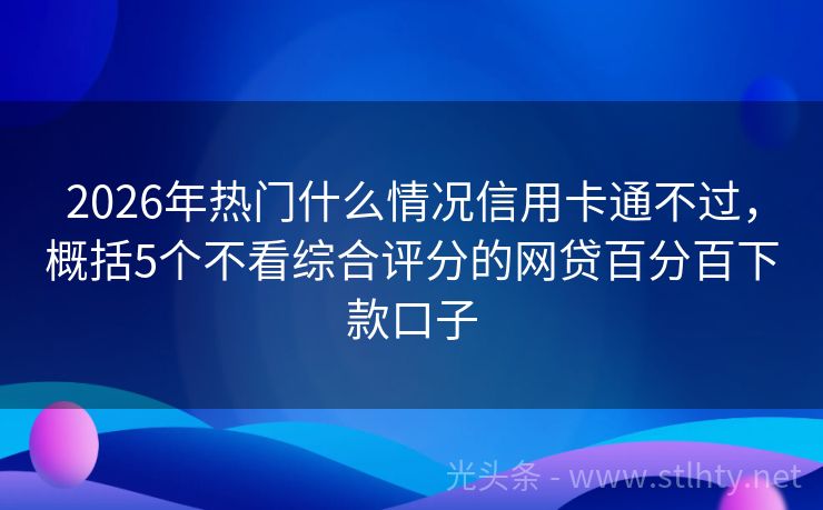 2026年热门什么情况信用卡通不过,概括5个不看综合评分的网贷百分百下款口子