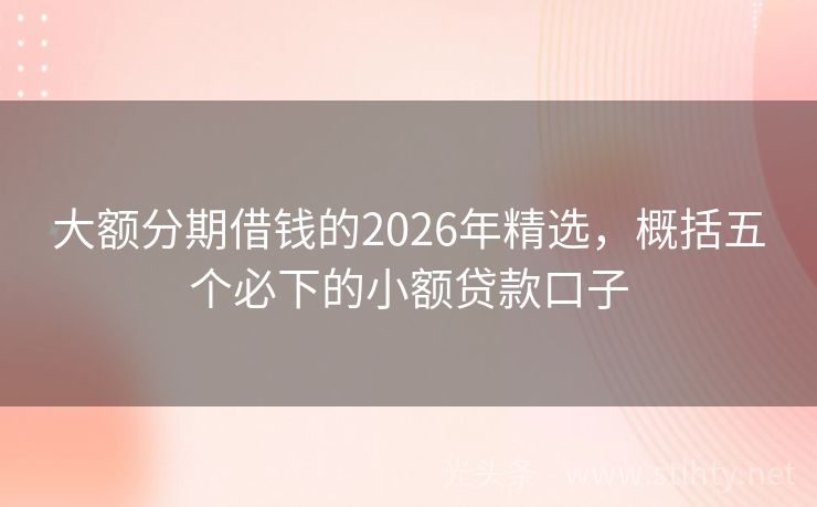 大额分期借钱的2026年精选,概括五个必下的小额贷款口子
