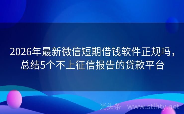 2026年最新微信短期借钱软件正规吗,总结5个不上征信报告的贷款平台