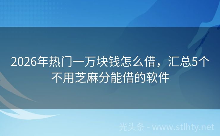 2026年热门一万块钱怎么借,汇总5个不用芝麻分能借的软件