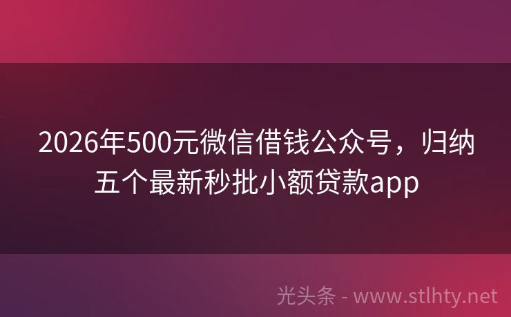 2026年500元微信借钱公众号,归纳五个最新秒批小额贷款app