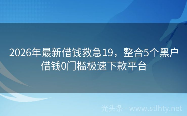 2026年最新借钱救急19,整合5个黑户借钱0门槛极速下款平台