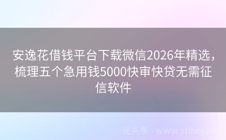 安逸花借钱平台下载微信2026年精选,梳理五个急用钱5000快审快贷无需征信软件