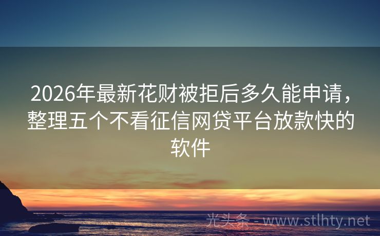 2026年最新花财被拒后多久能申请,整理五个不看征信网贷平台放款快的软件