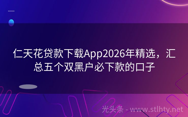 仁天花贷款下载App2026年精选,汇总五个双黑户必下款的口子