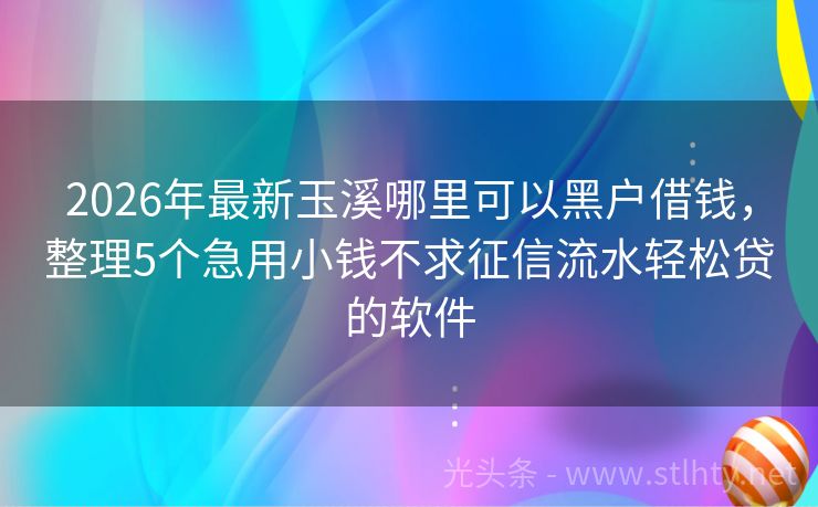 2026年最新玉溪哪里可以黑户借钱,整理5个急用小钱不求征信流水轻松贷的软件