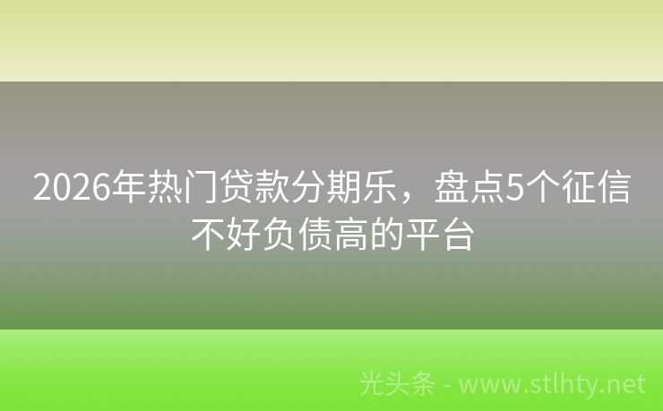 2026年热门贷款分期乐,盘点5个征信不好负债高的平台