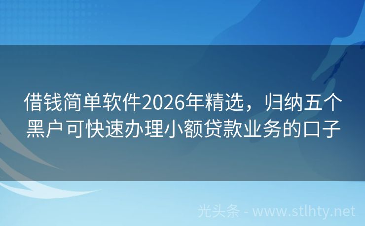 借钱简单软件2026年精选,归纳五个黑户可快速办理小额贷款业务的口子