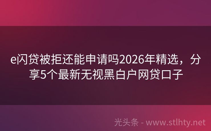 e闪贷被拒还能申请吗2026年精选,分享5个最新无视黑白户网贷口子
