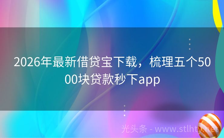 2026年最新借贷宝下载,梳理五个5000块贷款秒下app