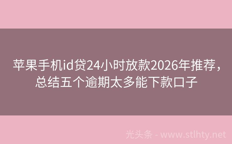 苹果手机id贷24小时放款2026年推荐,总结五个逾期太多能下款口子