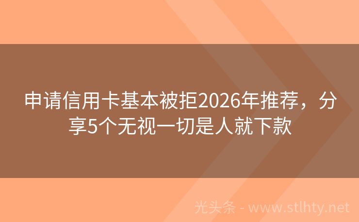 申请信用卡基本被拒2026年推荐,分享5个无视一切是人就下款