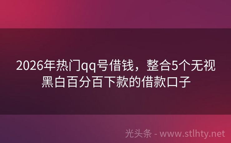 2026年热门qq号借钱,整合5个无视黑白百分百下款的借款口子