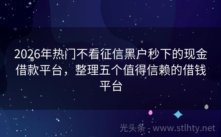 2026年热门不看征信黑户秒下的现金借款平台,整理五个值得信赖的借钱平台