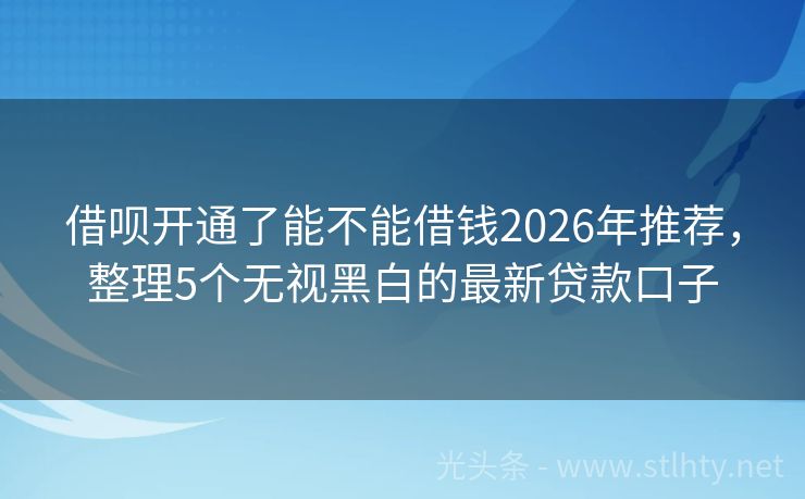 借呗开通了能不能借钱2026年推荐,整理5个无视黑白的最新贷款口子