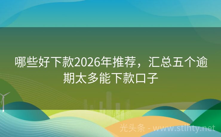 哪些好下款2026年推荐,汇总五个逾期太多能下款口子