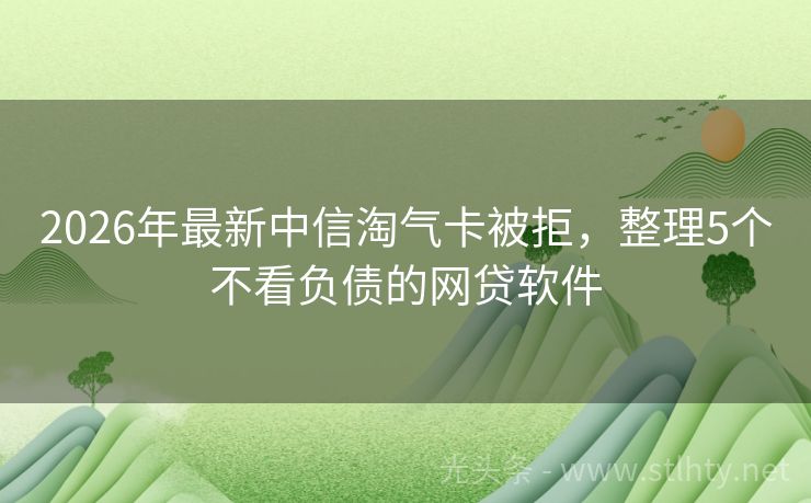 2026年最新中信淘气卡被拒,整理5个不看负债的网贷软件