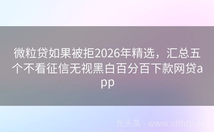 微粒贷如果被拒2026年精选,汇总五个不看征信无视黑白百分百下款网贷app