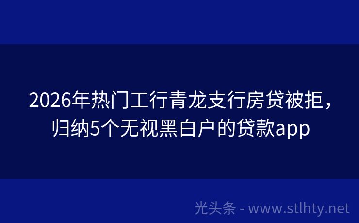 2026年热门工行青龙支行房贷被拒,归纳5个无视黑白户的贷款app
