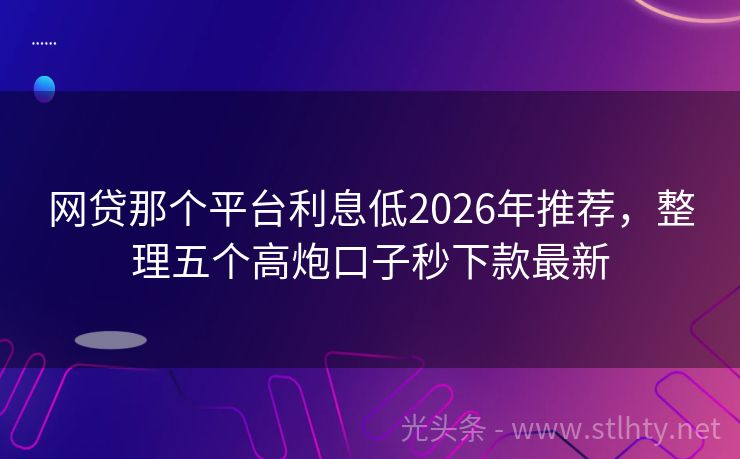 网贷那个平台利息低2026年推荐,整理五个高炮口子秒下款最新
