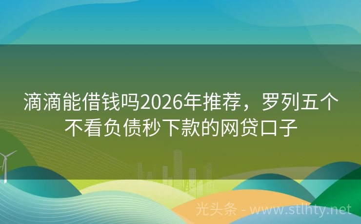 滴滴能借钱吗2026年推荐,罗列五个不看负债秒下款的网贷口子