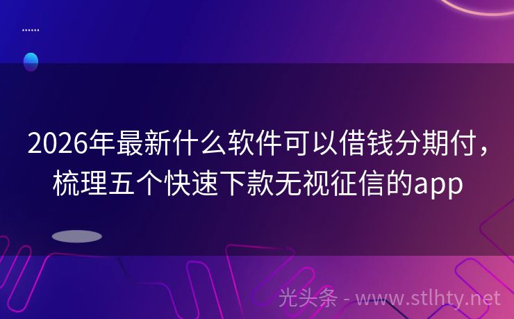 2026年最新什么软件可以借钱分期付,梳理五个快速下款无视征信的app