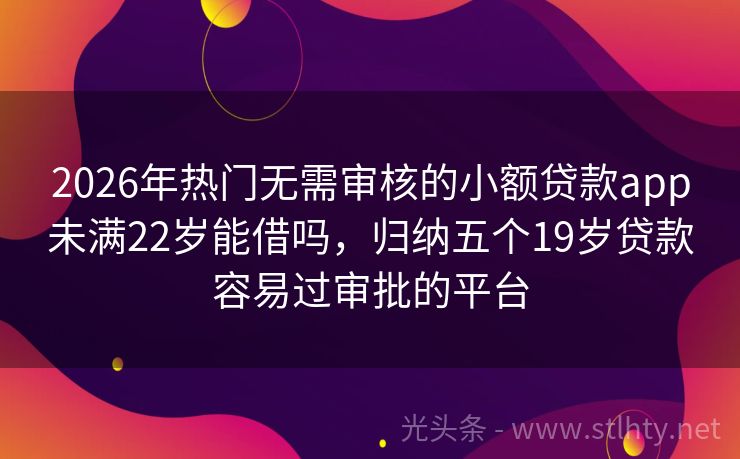 2026年热门无需审核的小额贷款app未满22岁能借吗,归纳五个19岁贷款容易过审批的平台