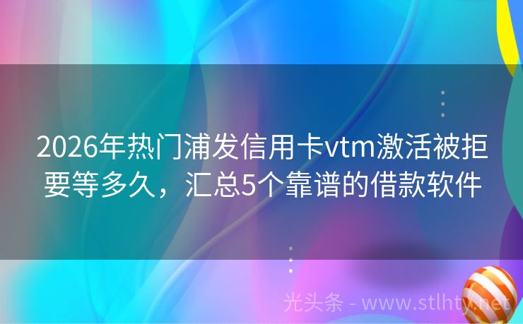 2026年热门浦发信用卡vtm激活被拒要等多久,汇总5个靠谱的借款软件