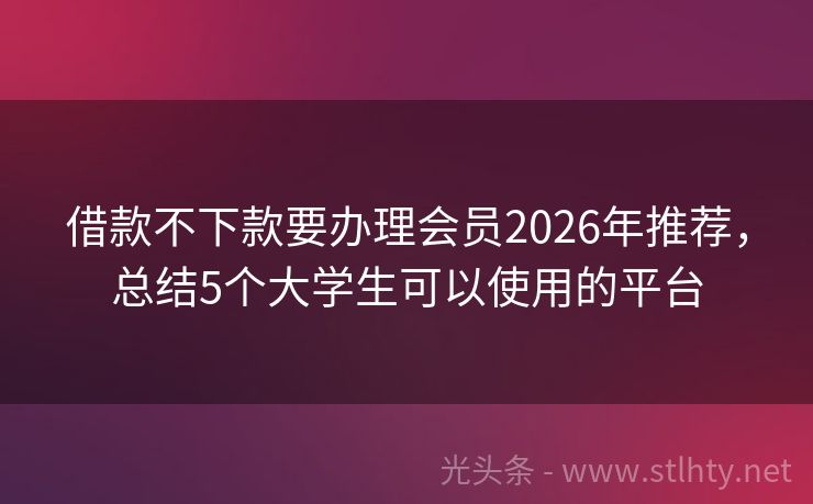 借款不下款要办理会员2026年推荐,总结5个大学生可以使用的平台