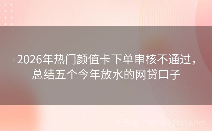 2026年热门颜值卡下单审核不通过,总结五个今年放水的网贷口子