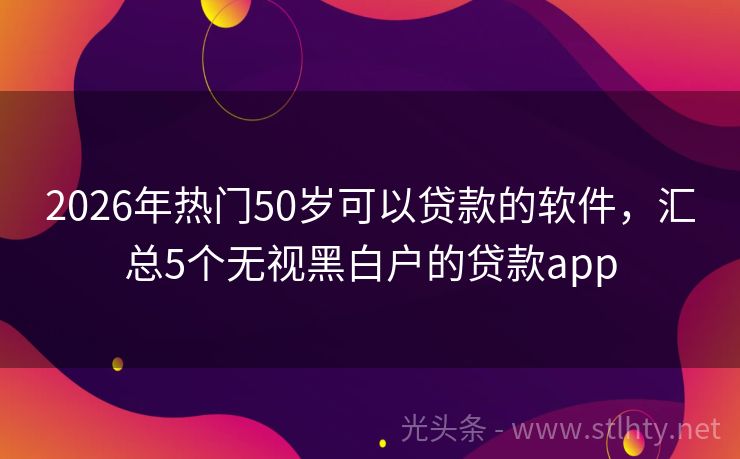 2026年热门50岁可以贷款的软件,汇总5个无视黑白户的贷款app