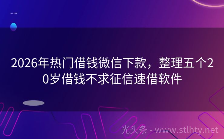 2026年热门借钱微信下款,整理五个20岁借钱不求征信速借软件