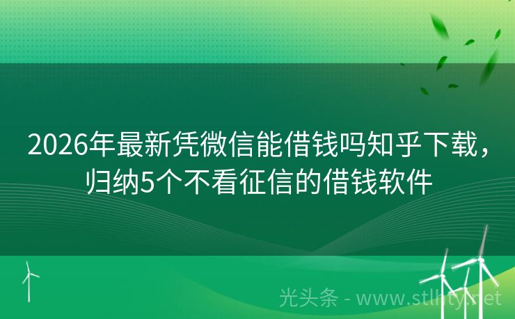 2026年最新凭微信能借钱吗知乎下载,归纳5个不看征信的借钱软件