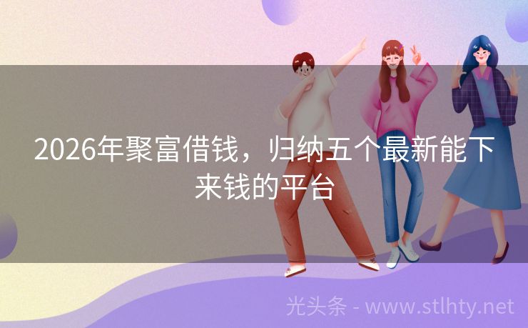 2026年聚富借钱,归纳五个最新能下来钱的平台