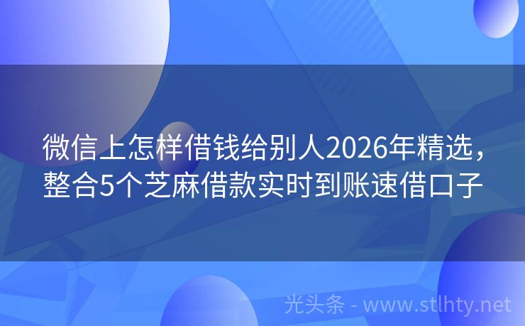 微信上怎样借钱给别人2026年精选,整合5个芝麻借款实时到账速借口子
