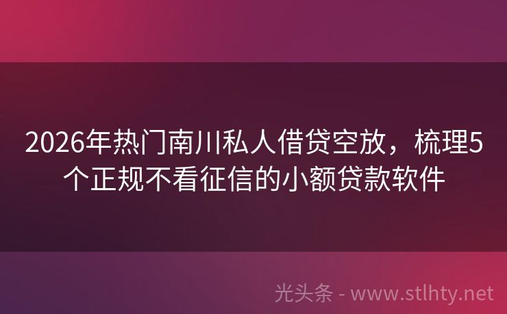 2026年热门南川私人借贷空放,梳理5个正规不看征信的小额贷款软件