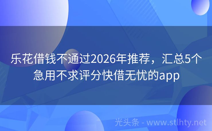 乐花借钱不通过2026年推荐,汇总5个急用不求评分快借无忧的app