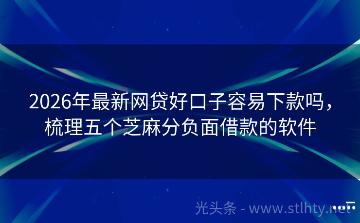 2026年最新网贷好口子容易下款吗,梳理五个芝麻分负面借款的软件