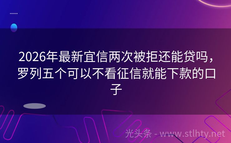 2026年最新宜信两次被拒还能贷吗,罗列五个可以不看征信就能下款的口子