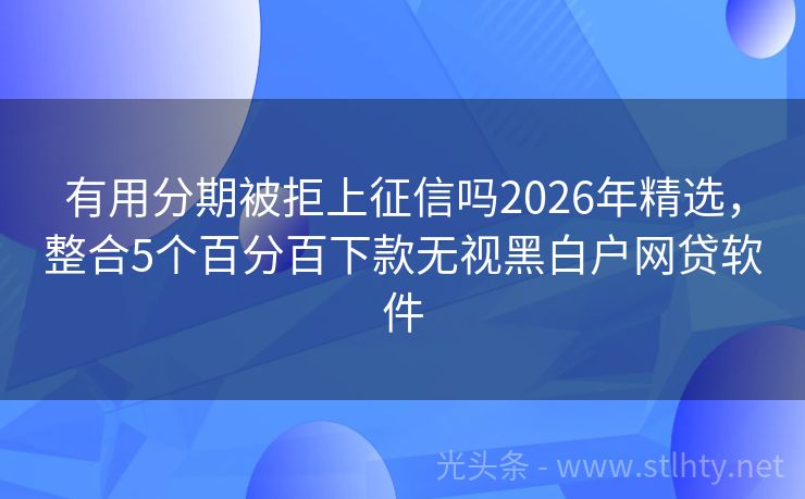 有用分期被拒上征信吗2026年精选,整合5个百分百下款无视黑白户网贷软件