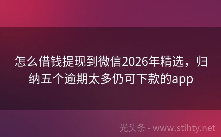 怎么借钱提现到微信2026年精选，归纳五个逾期太多仍可下款的app
