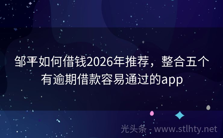 邹平如何借钱2026年推荐，整合五个有逾期借款容易通过的app