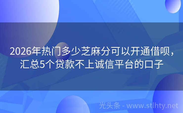 2026年热门多少芝麻分可以开通借呗,汇总5个贷款不上诚信平台的口子