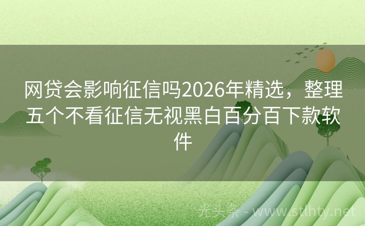 网贷会影响征信吗2026年精选，整理五个不看征信无视黑白百分百下款软件