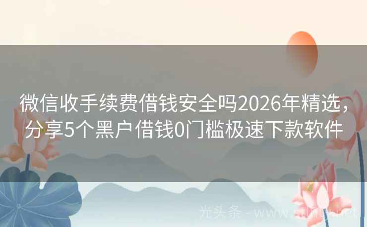 微信收手续费借钱安全吗2026年精选，分享5个黑户借钱0门槛极速下款软件