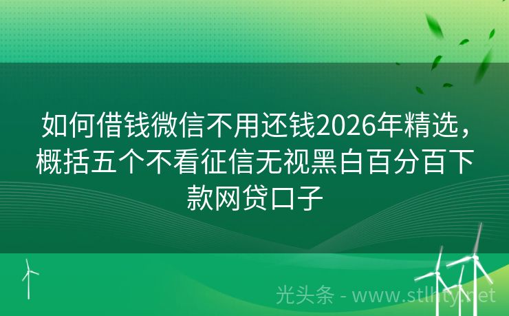 如何借钱微信不用还钱2026年精选,概括五个不看征信无视黑白百分百下款网贷口子