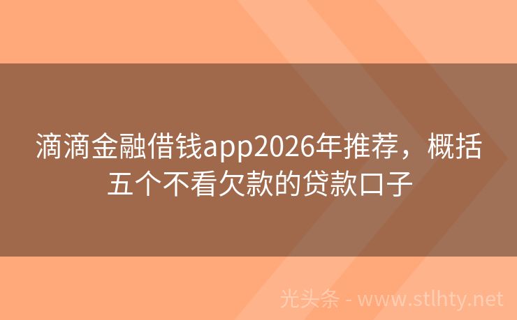 滴滴金融借钱app2026年推荐,概括五个不看欠款的贷款口子